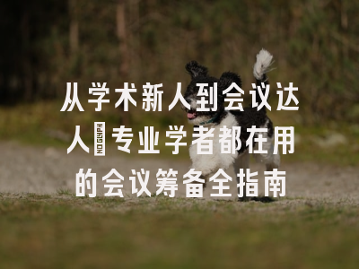 从学术新人到会议达人：专业学者都在用的会议筹备全指南