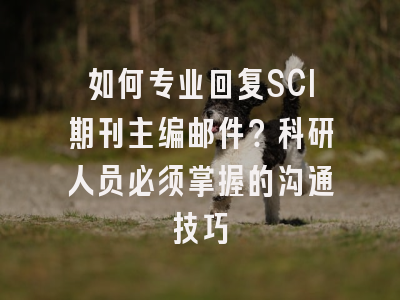 如何专业回复SCI期刊主编邮件？科研人员必须掌握的沟通技巧