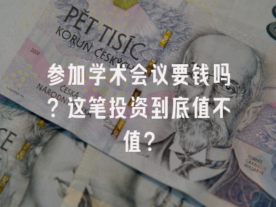 参加学术会议要钱吗？这笔投资到底值不值？