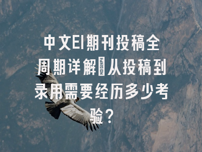 中文EI期刊投稿全周期详解：从投稿到录用需要经历多少考验？