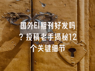 国外EI期刊好发吗？投稿老手揭秘12个关键细节