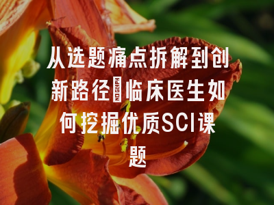 从选题痛点拆解到创新路径：临床医生如何挖掘优质SCI课题