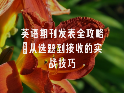 英语期刊发表全攻略：从选题到接收的实战技巧