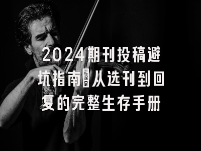 2024期刊投稿避坑指南：从选刊到回复的完整生存手册