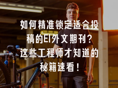 如何精准锁定适合投稿的EI外文期刊？这些工程师才知道的秘籍速看！