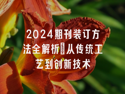 2024期刊装订方法全解析：从传统工艺到创新技术