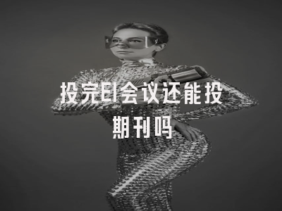 投完EI会议还能投期刊吗