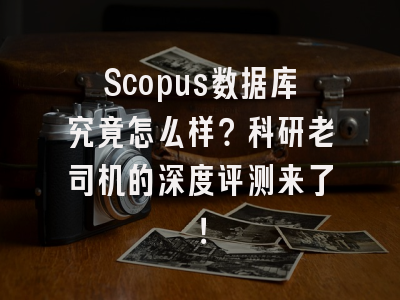 Scopus数据库究竟怎么样？科研老司机的深度评测来了！
