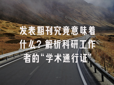 发表期刊究竟意味着什么？解析科研工作者的“学术通行证”