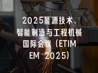 2025能源技术、智能制造与工程机械国际会议（ETIMEM 2025）