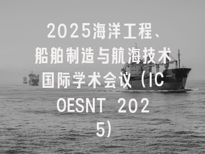 2025海洋工程、船舶制造与航海技术国际学术会议（ICOESNT 2025）