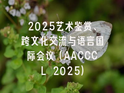 2025艺术鉴赏、跨文化交流与语言国际会议（AACCCL 2025）