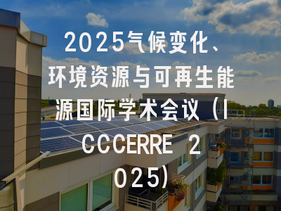 2025气候变化、环境资源与可再生能源国际学术会议（ICCCERRE 2025）
