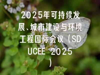 2025年可持续发展、城市建设与环境工程国际会议（SDUCEE 2025）