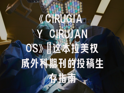 《CIRUGIA Y CIRUJANOS》：这本拉美权威外科期刊的投稿生存指南