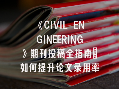 《CIVIL ENGINEERING》期刊投稿全指南：如何提升论文录用率