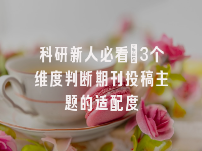 科研新人必看：3个维度判断期刊投稿主题的适配度