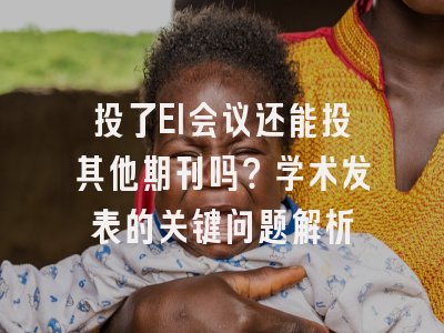 投了EI会议还能投其他期刊吗？学术发表的关键问题解析