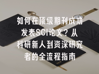如何在顶级期刊成功发表SCI论文？从科研新人到资深研究者的全流程指南