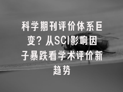 科学期刊评价体系巨变？从SCI影响因子暴跌看学术评价新趋势