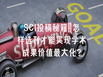 SCI投稿秘籍：怎样选刊才能实现学术成果价值最大化？