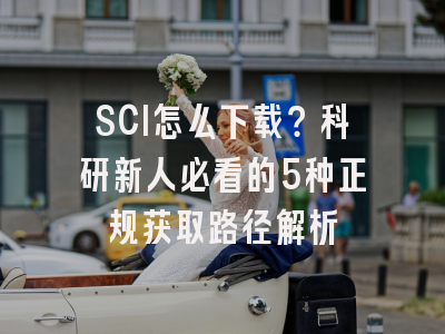 SCI怎么下载？科研新人必看的5种正规获取路径解析