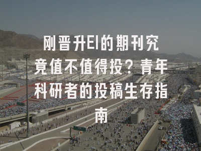 刚晋升EI的期刊究竟值不值得投？青年科研者的投稿生存指南