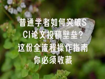 普通学者如何突破SCI论文投稿壁垒？这份全流程操作指南你必须收藏