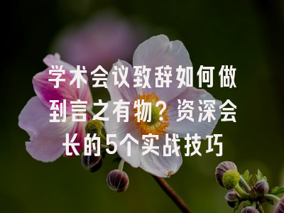 学术会议致辞如何做到言之有物？资深会长的5个实战技巧