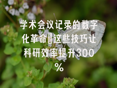 学术会议记录的数字化革命：这些技巧让科研效率提升300%