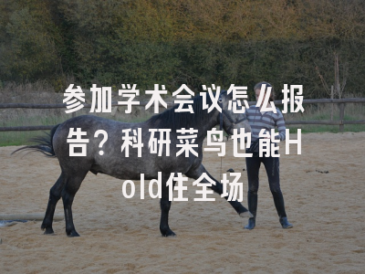 参加学术会议怎么报告？科研菜鸟也能Hold住全场