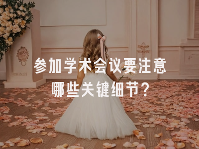 参加学术会议要注意哪些关键细节？