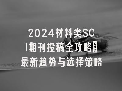 2024材料类SCI期刊投稿全攻略：最新趋势与选择策略