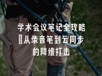 学术会议笔记全攻略：从录音笔到云同步的降维打击