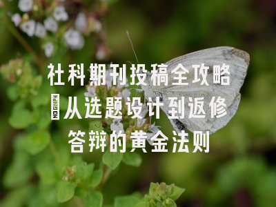 社科期刊投稿全攻略：从选题设计到返修答辩的黄金法则