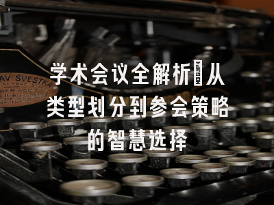 学术会议全解析：从类型划分到参会策略的智慧选择