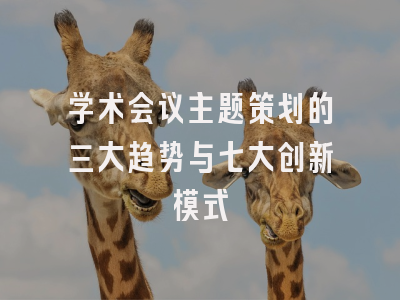 学术会议主题策划的三大趋势与七大创新模式