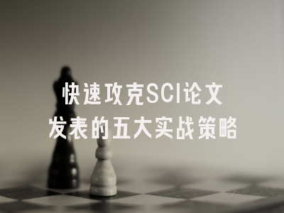 快速攻克SCI论文发表的五大实战策略