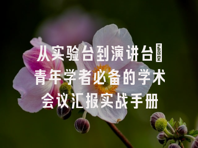 从实验台到演讲台：青年学者必备的学术会议汇报实战手册