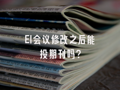 EI会议修改之后能投期刊吗？