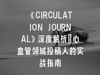 《CIRCULATION JOURNAL》深度解析：心血管领域投稿人的实战指南