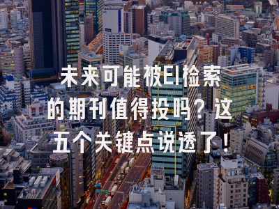 未来可能被EI检索的期刊值得投吗？这五个关键点说透了！