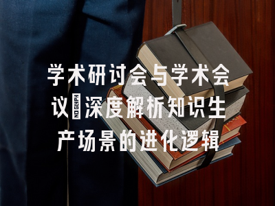 学术研讨会与学术会议：深度解析知识生产场景的进化逻辑