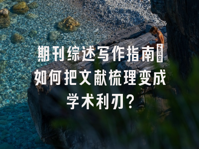 期刊综述写作指南：如何把文献梳理变成学术利刃？