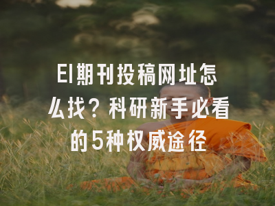 EI期刊投稿网址怎么找？科研新手必看的5种权威途径
