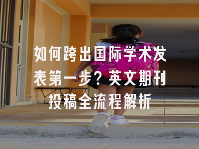 如何跨出国际学术发表第一步？英文期刊投稿全流程解析