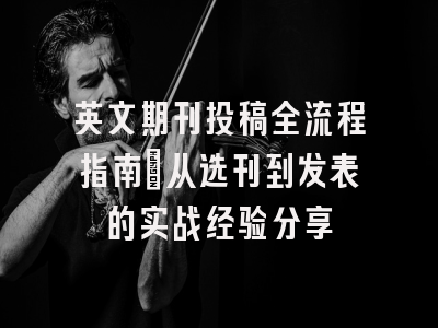 英文期刊投稿全流程指南：从选刊到发表的实战经验分享