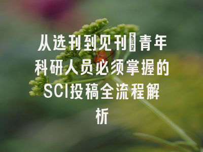 从选刊到见刊：青年科研人员必须掌握的SCI投稿全流程解析