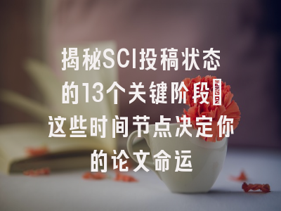 揭秘SCI投稿状态的13个关键阶段：这些时间节点决定你的论文命运