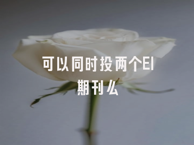 可以同时投两个EI期刊么